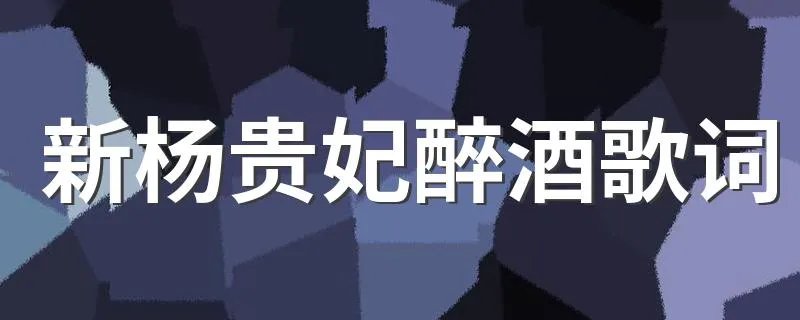新杨贵妃醉酒歌词 新杨贵妃醉酒歌词列述