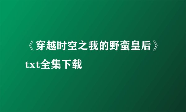 《穿越时空之我的野蛮皇后》txt全集下载