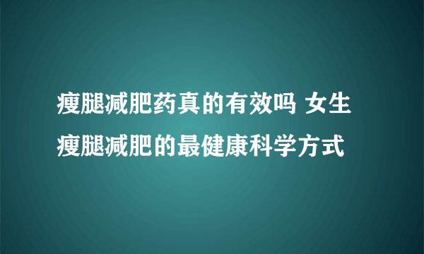 瘦腿减肥药真的有效吗 女生瘦腿减肥的最健康科学方式