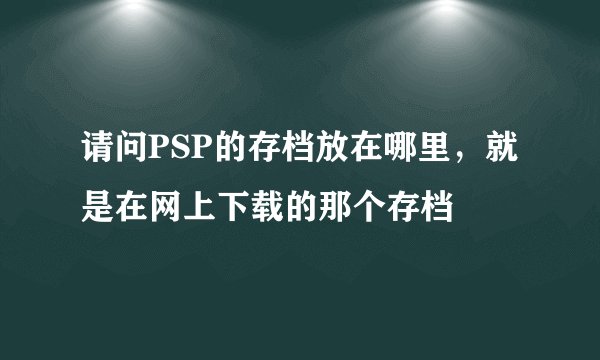 请问PSP的存档放在哪里，就是在网上下载的那个存档