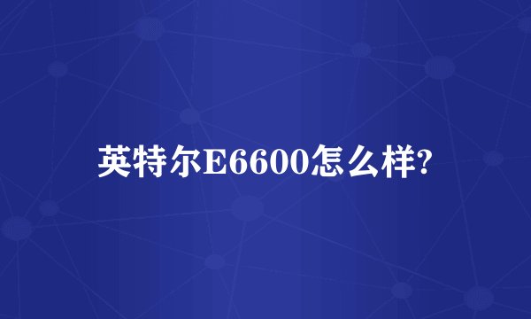 英特尔E6600怎么样?