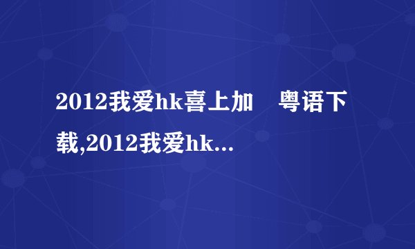 2012我爱hk喜上加囍粤语下载,2012我爱hk喜上加囍粤语
