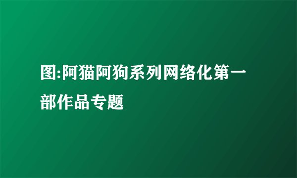 图:阿猫阿狗系列网络化第一部作品专题