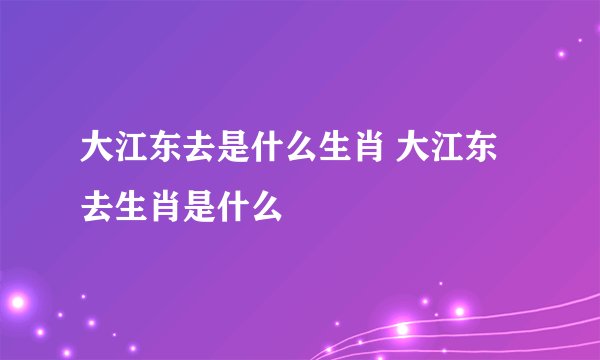 大江东去是什么生肖 大江东去生肖是什么