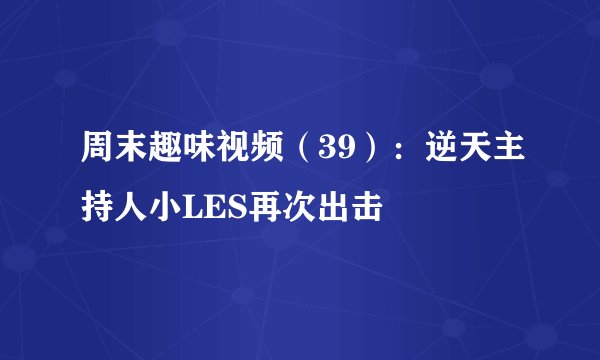 周末趣味视频（39）：逆天主持人小LES再次出击