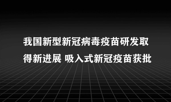 我国新型新冠病毒疫苗研发取得新进展 吸入式新冠疫苗获批