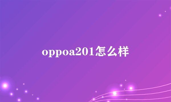 oppoa201怎么样