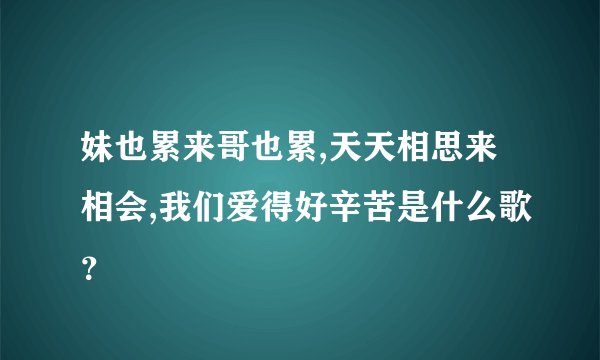 妹也累来哥也累,天天相思来相会,我们爱得好辛苦是什么歌？