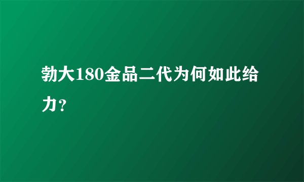 勃大180金品二代为何如此给力？
