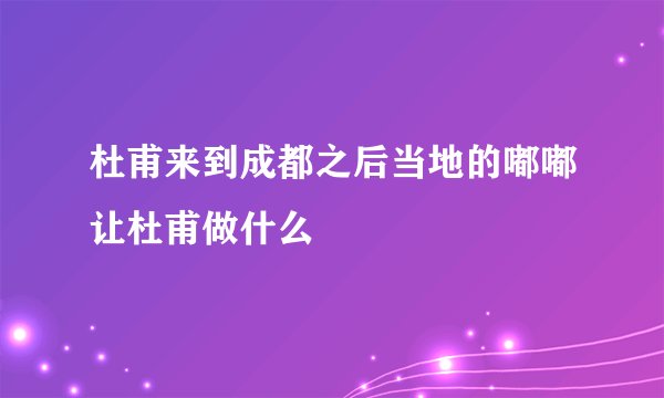 杜甫来到成都之后当地的嘟嘟让杜甫做什么