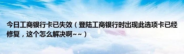 今日工商银行卡已失效（登陆工商银行时出现此选项卡已经修复，这个怎么解决啊~~）