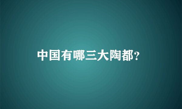 中国有哪三大陶都？