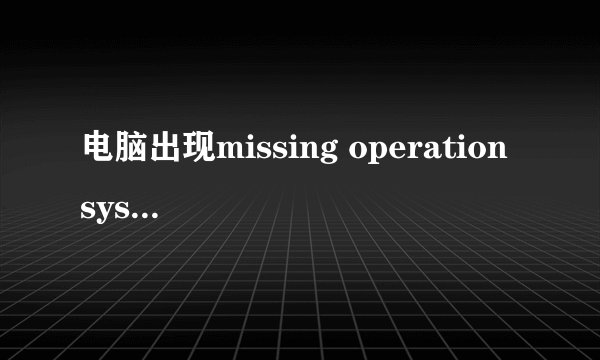 电脑出现missing operation system怎么办