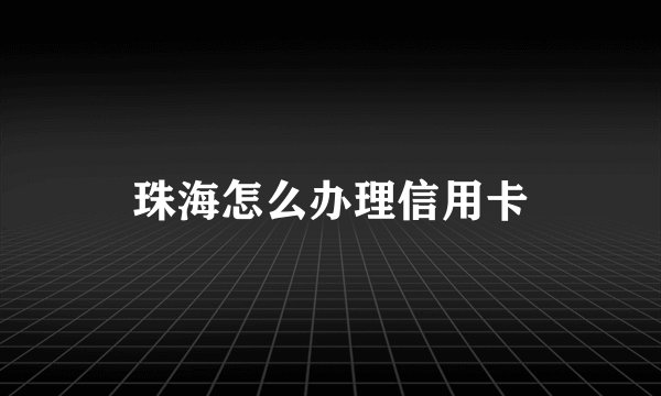 珠海怎么办理信用卡