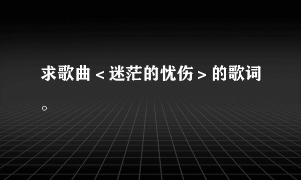 求歌曲＜迷茫的忧伤＞的歌词。
