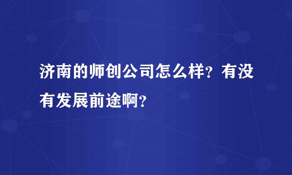 济南的师创公司怎么样？有没有发展前途啊？