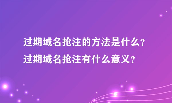 过期域名抢注的方法是什么？过期域名抢注有什么意义？