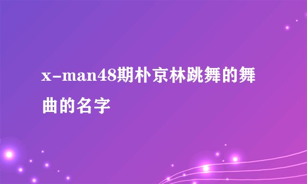 x-man48期朴京林跳舞的舞曲的名字