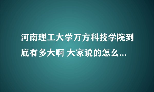 河南理工大学万方科技学院到底有多大啊 大家说的怎么都不大一样 准确的说说吧 谢啦