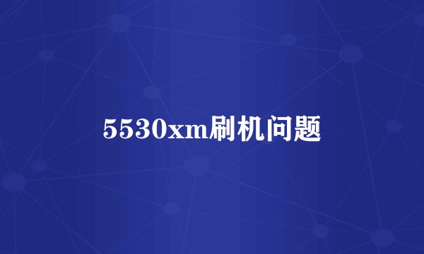 5530xm刷机问题