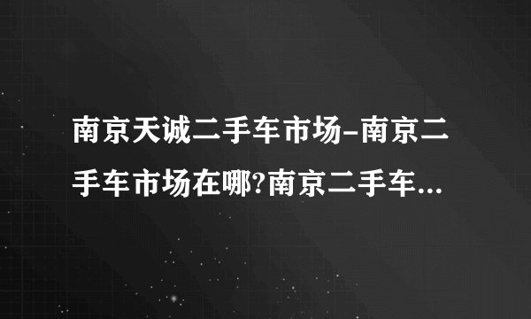 南京天诚二手车市场-南京二手车市场在哪?南京二手车市场在哪？