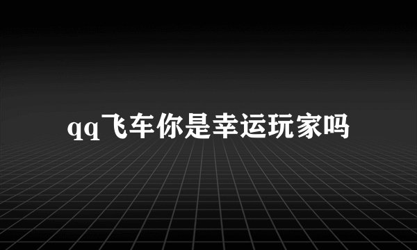 qq飞车你是幸运玩家吗