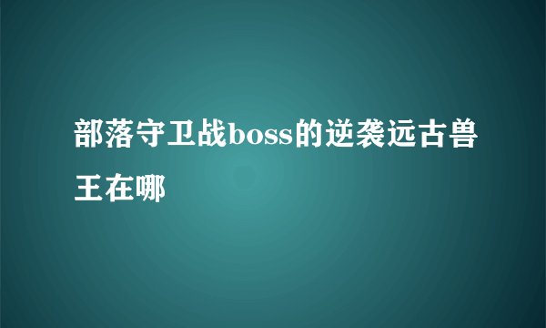 部落守卫战boss的逆袭远古兽王在哪