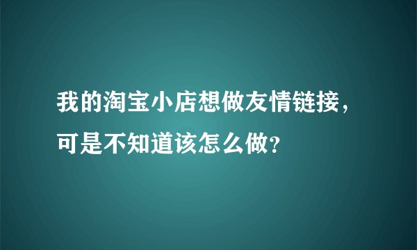 我的淘宝小店想做友情链接，可是不知道该怎么做？