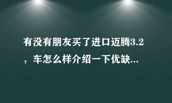 有没有朋友买了进口迈腾3.2，车怎么样介绍一下优缺点，我也想买？