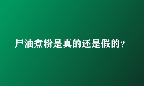 尸油煮粉是真的还是假的？