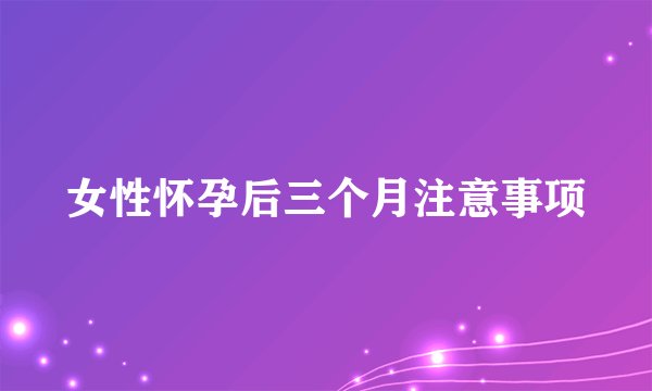 女性怀孕后三个月注意事项