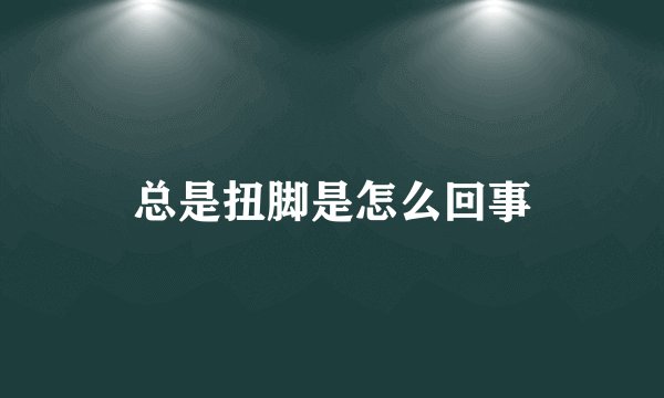 总是扭脚是怎么回事