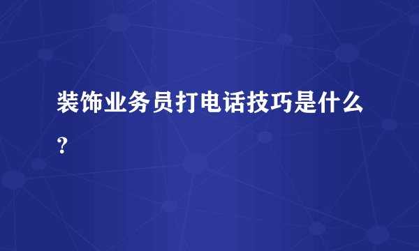 装饰业务员打电话技巧是什么？