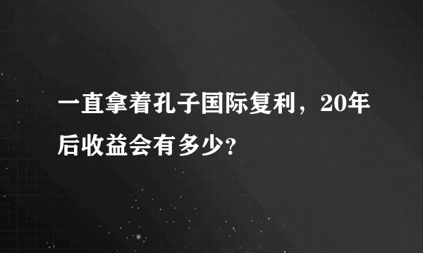 一直拿着孔子国际复利，20年后收益会有多少？