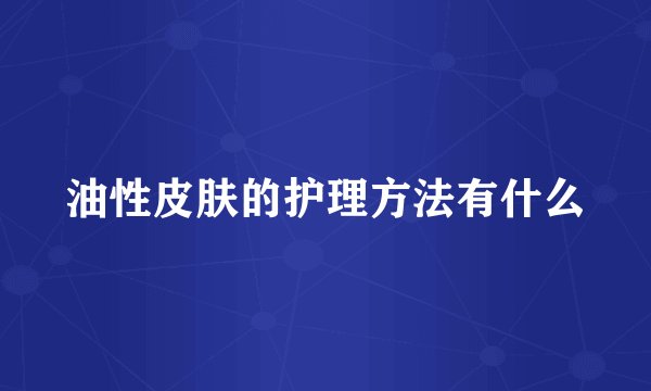 油性皮肤的护理方法有什么