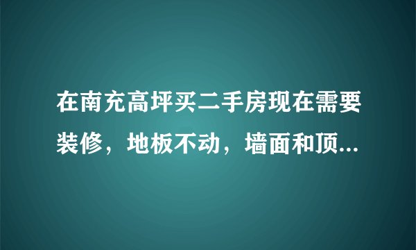 在南充高坪买二手房现在需要装修，地板不动，墙面和顶基本不动，这样装修需要多少钱呢？
