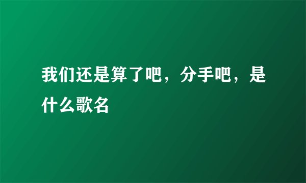 我们还是算了吧，分手吧，是什么歌名