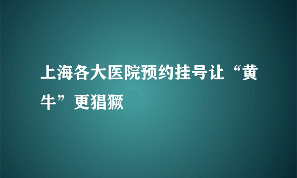 上海各大医院预约挂号让“黄牛”更猖獗