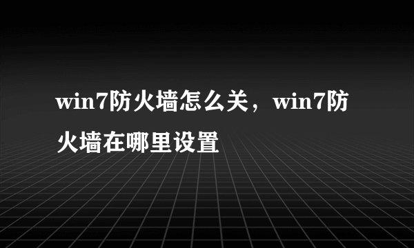win7防火墙怎么关，win7防火墙在哪里设置