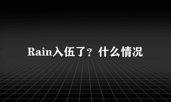 Rain入伍了？什么情况