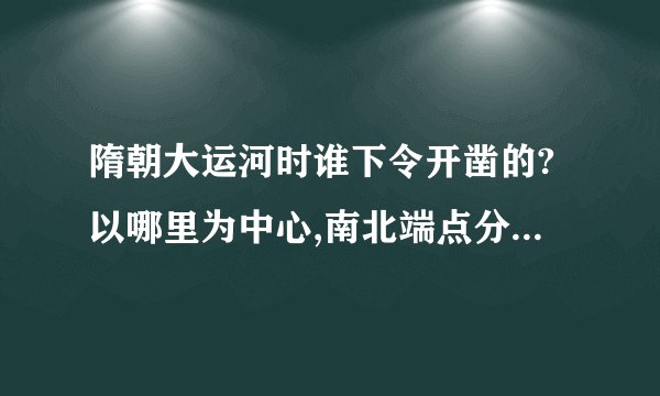 隋朝大运河时谁下令开凿的?以哪里为中心,南北端点分别是什么？