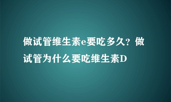 做试管维生素e要吃多久？做试管为什么要吃维生素D
