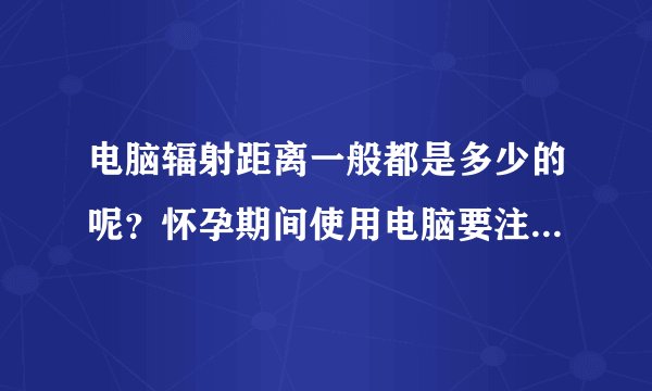 电脑辐射距离一般都是多少的呢？怀孕期间使用电脑要注意哪些事...