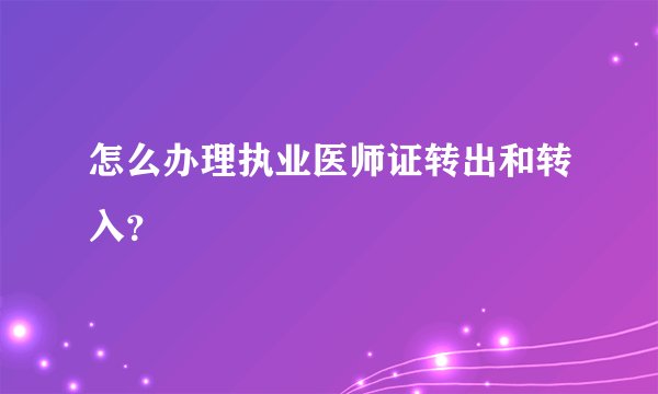 怎么办理执业医师证转出和转入？