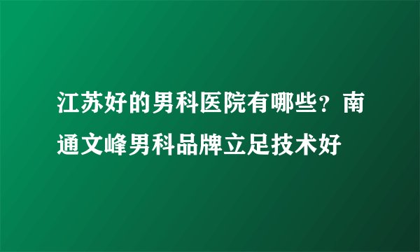 江苏好的男科医院有哪些？南通文峰男科品牌立足技术好