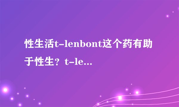 性生活t-lenbont这个药有助于性生？t-lenbont