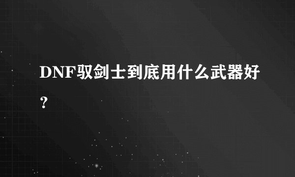 DNF驭剑士到底用什么武器好？
