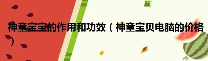 神童宝宝的作用和功效（神童宝贝电脑的价格）