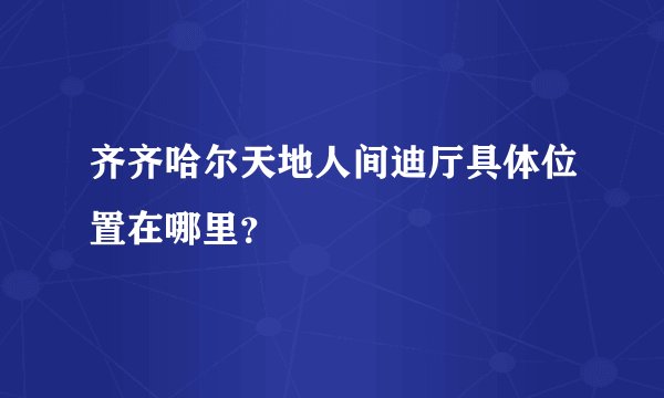 齐齐哈尔天地人间迪厅具体位置在哪里？