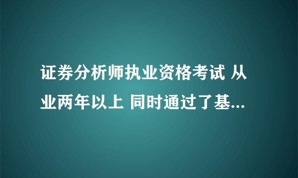 证券分析师执业资格考试 从业两年以上 同时通过了基础和证券分析，学历要求是本科